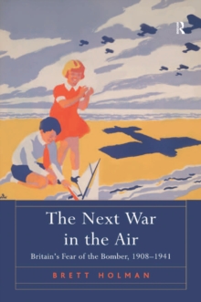 The Next War in the Air : Britain's Fear of the Bomber, 1908-1941