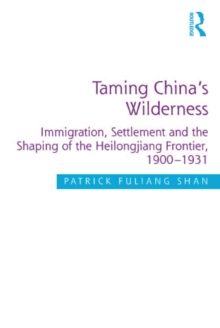 Taming China's Wilderness : Immigration, Settlement and the Shaping of the Heilongjiang Frontier, 1900-1931