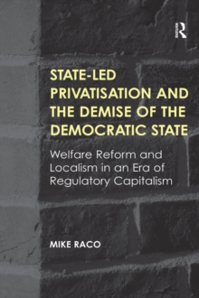 State-led Privatisation and the Demise of the Democratic State : Welfare Reform and Localism in an Era of Regulatory Capitalism