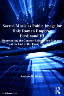 Sacred Music as Public Image for Holy Roman Emperor Ferdinand III : Representing the Counter-Reformation Monarch at the End of the Thirty Years' War