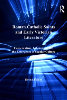 Roman Catholic Saints and Early Victorian Literature : Conservatism, Liberalism, and the Emergence of Secular Culture