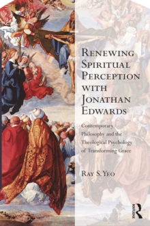 Renewing Spiritual Perception with Jonathan Edwards : Contemporary Philosophy and the Theological Psychology of Transforming Grace