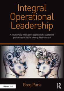 Integral Operational Leadership : A relationally intelligent approach to sustained performance in the twenty-first century