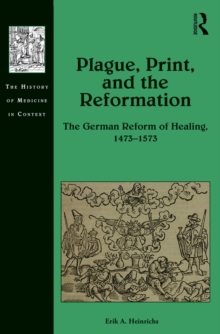 Plague, Print, and the Reformation : The German Reform of Healing, 1473-1573