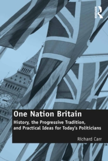 One Nation Britain : History, the Progressive Tradition, and Practical Ideas for Todays Politicians