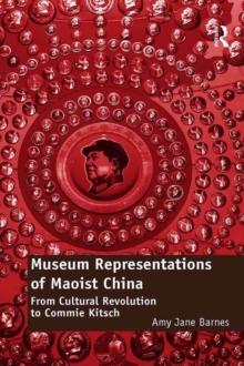 Museum Representations of Maoist China : From Cultural Revolution to Commie Kitsch