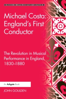 Michael Costa: England's First Conductor : The Revolution in Musical Performance in England, 1830-1880