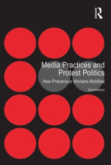 Media Practices and Protest Politics : How Precarious Workers Mobilise