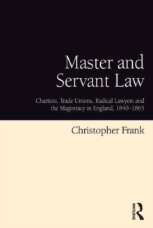 Master and Servant Law : Chartists, Trade Unions, Radical Lawyers and the Magistracy in England, 1840-1865