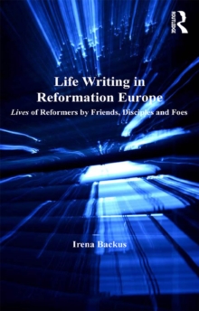 Life Writing in Reformation Europe : Lives of Reformers by Friends, Disciples and Foes