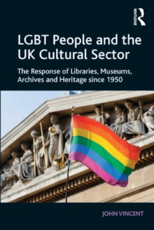 LGBT People and the UK Cultural Sector : The Response of Libraries, Museums, Archives and Heritage since 1950