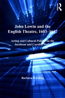 John Lowin and the English Theatre, 1603-1647 : Acting and Cultural Politics on the Jacobean and Caroline Stage