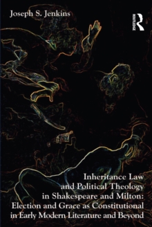 Inheritance Law and Political Theology in Shakespeare and Milton : Election and Grace as Constitutional in Early Modern Literature and Beyond