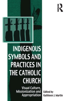 Indigenous Symbols and Practices in the Catholic Church : Visual Culture, Missionization and Appropriation