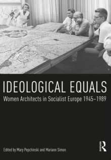 Ideological Equals : Women Architects in Socialist Europe 1945-1989