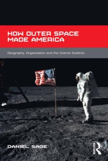 How Outer Space Made America : Geography, Organization and the Cosmic Sublime