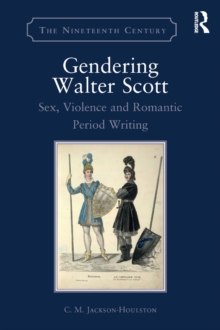 Gendering Walter Scott : Sex, Violence and Romantic Period Writing