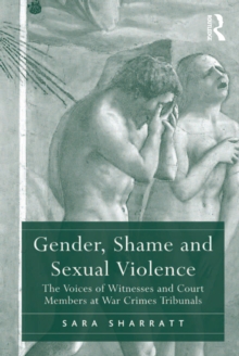 Gender, Shame and Sexual Violence : The Voices of Witnesses and Court Members at War Crimes Tribunals