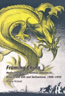 Framing China : Media Images and Political Debates in Britain, the USA and Switzerland, 1900-1950