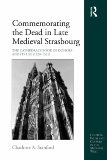 Commemorating the Dead in Late Medieval Strasbourg : The Cathedral's Book of Donors and Its Use (1320-1521)