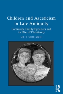 Children and Asceticism in Late Antiquity : Continuity, Family Dynamics and the Rise of Christianity