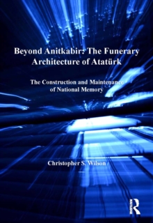 Beyond Anitkabir: The Funerary Architecture of Ataturk : The Construction and Maintenance of National Memory