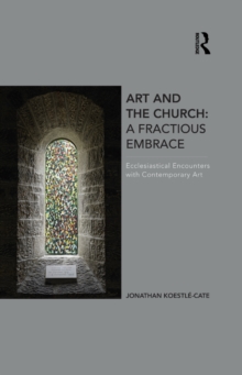 Art and the Church: A Fractious Embrace : Ecclesiastical Encounters with Contemporary Art