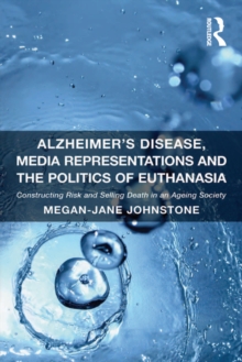 Alzheimer's Disease, Media Representations and the Politics of Euthanasia : Constructing Risk and Selling Death in an Ageing Society