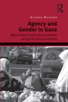 Agency and Gender in Gaza : Masculinity, Femininity and Family during the Second Intifada