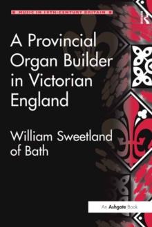 A Provincial Organ Builder in Victorian England : William Sweetland of Bath