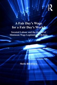 A Fair Days Wage for a Fair Days Work? : Sweated Labour and the Origins of Minimum Wage Legislation in Britain