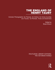 The England of Henry Taunt : Victorian Photographer: his Thames. his Oxford. his Home Counties and Travels. his Portraits. Times and Ephemera