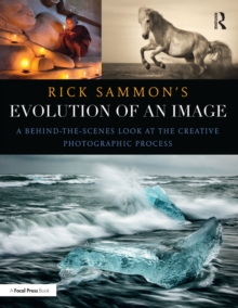 Rick Sammon's Evolution of an Image : A Behind-the-Scenes Look at the Creative Photographic Process