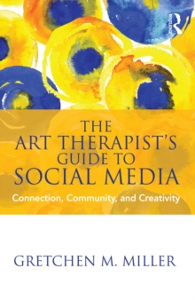 The Art Therapist's Guide to Social Media : Connection, Community, and Creativity