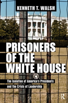 Prisoners of the White House : The Isolation of America's Presidents and the Crisis of Leadership