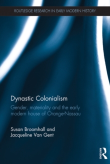 Dynastic Colonialism : Gender, Materiality and the Early Modern House of Orange-Nassau