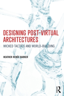 Designing Post-Virtual Architectures : Wicked Tactics and World-Building