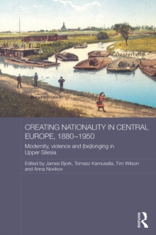 Creating Nationality in Central Europe, 1880-1950 : Modernity, Violence and (Be) Longing in Upper Silesia