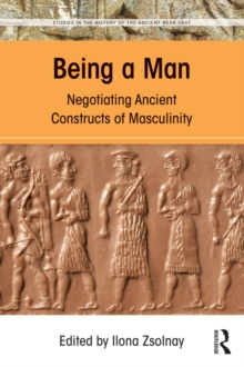 Being a Man : Negotiating Ancient Constructs of Masculinity