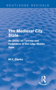 The Medieval City State : An Essay on Tyranny and Federation in the Later Middle Ages