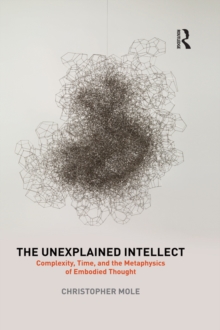 The Unexplained Intellect : Complexity, Time, and the Metaphysics of Embodied Thought