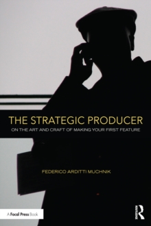 The Strategic Producer : On the Art and Craft of Making Your First Feature