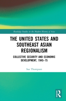 The United States and Southeast Asian Regionalism : Collective Security and Economic Development, 1945-75