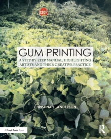 Gum Printing : A Step-by-Step Manual, Highlighting Artists and Their Creative Practice