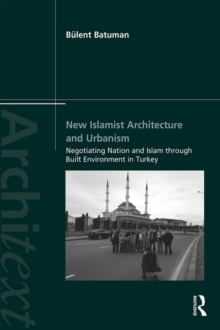 New Islamist Architecture and Urbanism : Negotiating Nation and Islam through Built Environment in Turkey