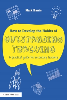 How to Develop the Habits of Outstanding Teaching : A practical guide for secondary teachers