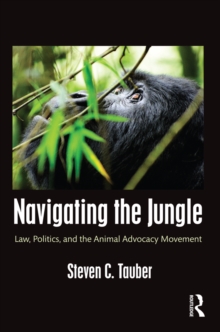 Navigating the Jungle : Law, Politics, and the Animal Advocacy Movement