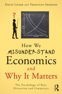 How We Misunderstand Economics and Why it Matters : The Psychology of Bias, Distortion and Conspiracy