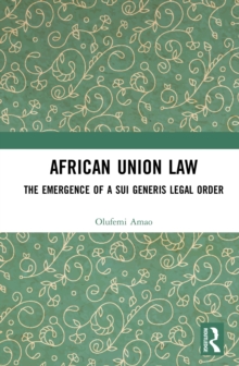 African Union Law : The Emergence of a Sui Generis Legal Order