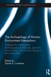 The Archaeology of Human-Environment Interactions : Strategies for Investigating Anthropogenic Landscapes, Dynamic Environments, and Climate Change in the Human Past